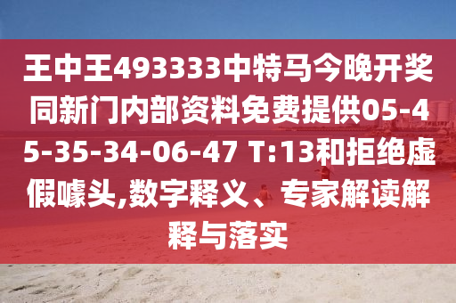 王中王493333中特马今晚开奖同新门内部资料免费提供05-45-35-34-06-47 T:13和拒绝虚假噱头,数字释义、专家解读解释与落实